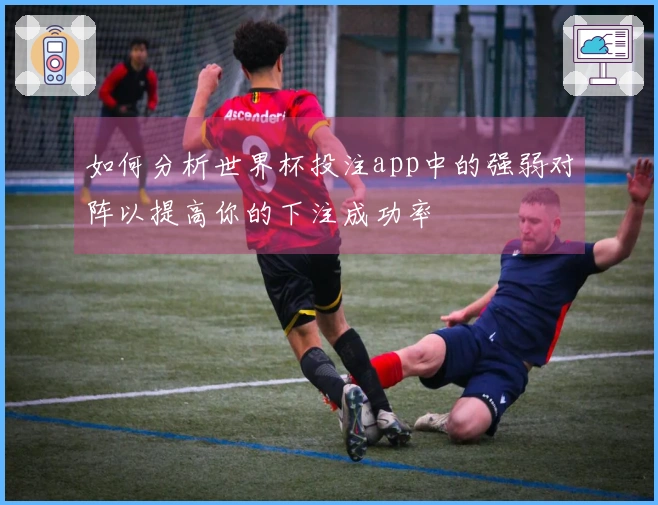 如何分析世界杯投注app中的强弱对阵以提高你的下注成功率