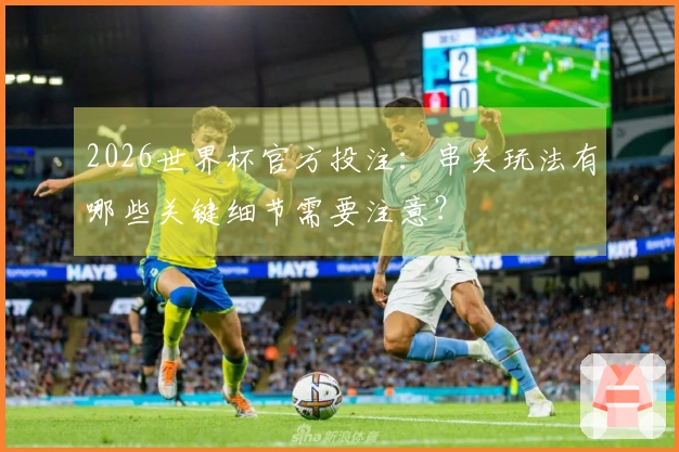2026世界杯官方投注：串关玩法有哪些关键细节需要注意？