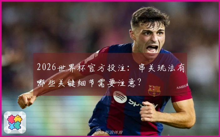 2026世界杯官方投注：串关玩法有哪些关键细节需要注意？