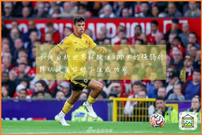 如何分析世界杯投注app中的强弱对阵以提高你的下注成功率