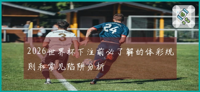 2026世界杯下注前必了解的体彩规则和常见陷阱分析