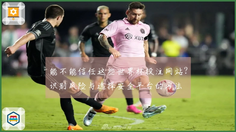 能不能信任这些世界杯投注网站？识别风险与选择安全平台的方法