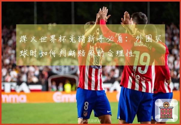烽火世界杯竞猜新手必看：外围买球时如何判断赔率的合理性