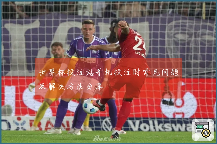 世界杯投注站手机投注时常见问题及解决方法分享
