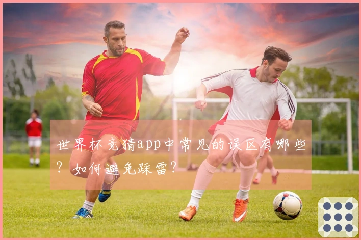 世界杯竞猜app中常见的误区有哪些？如何避免踩雷？