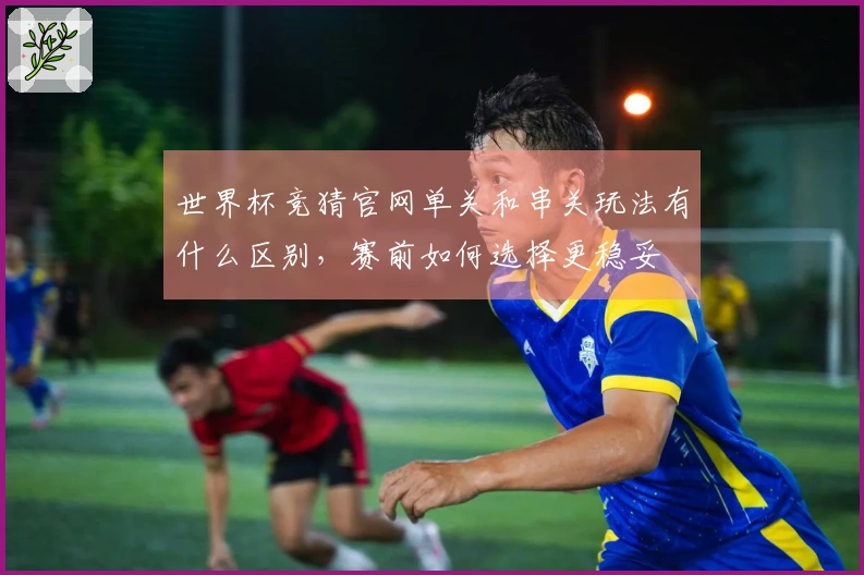 世界杯竞猜官网单关和串关玩法有什么区别，赛前如何选择更稳妥