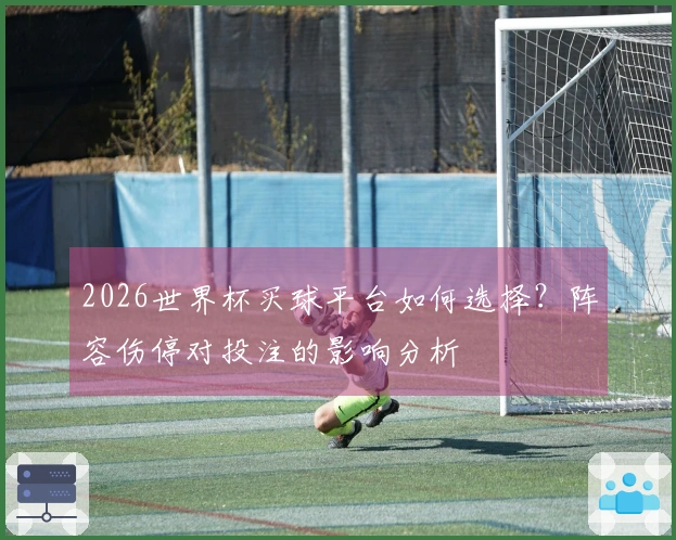 2026世界杯买球平台如何选择？阵容伤停对投注的影响分析