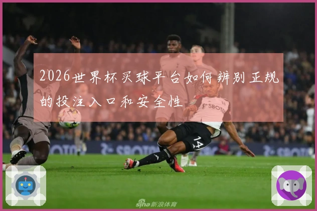 2026世界杯买球平台如何辨别正规的投注入口和安全性