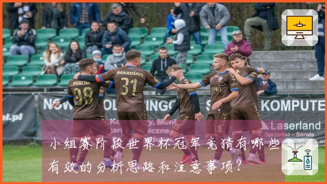 小组赛阶段世界杯冠军竞猜有哪些有效的分析思路和注意事项？