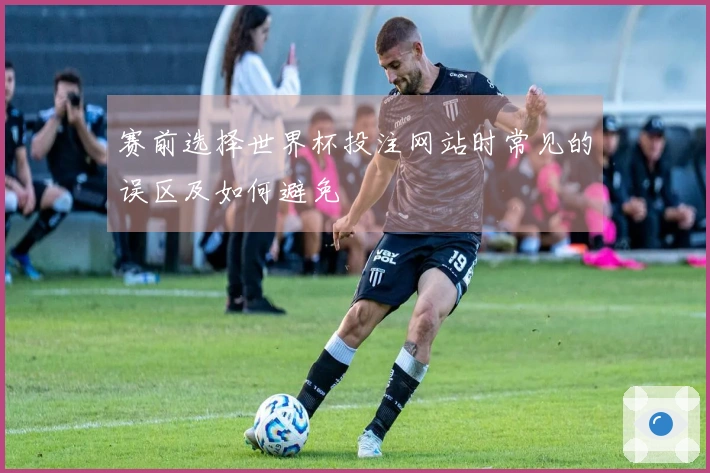 赛前选择世界杯投注网站时常见的误区及如何避免
