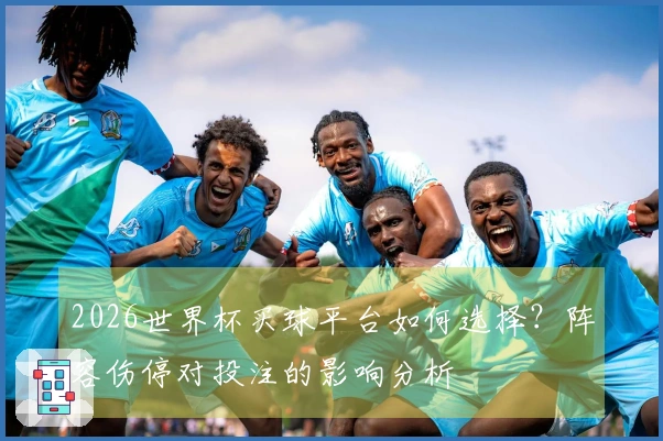 2026世界杯买球平台如何选择？阵容伤停对投注的影响分析