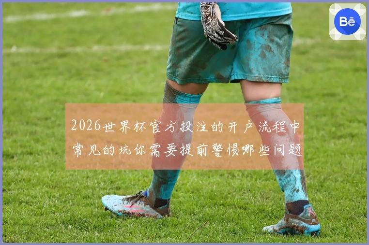 2026世界杯官方投注的开户流程中常见的坑你需要提前警惕哪些问题