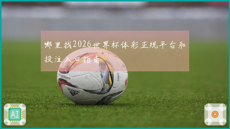 哪里找2026世界杯体彩正规平台和投注入口指南