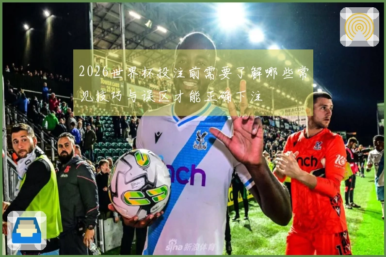 2026世界杯投注前需要了解哪些常见技巧与误区才能正确下注